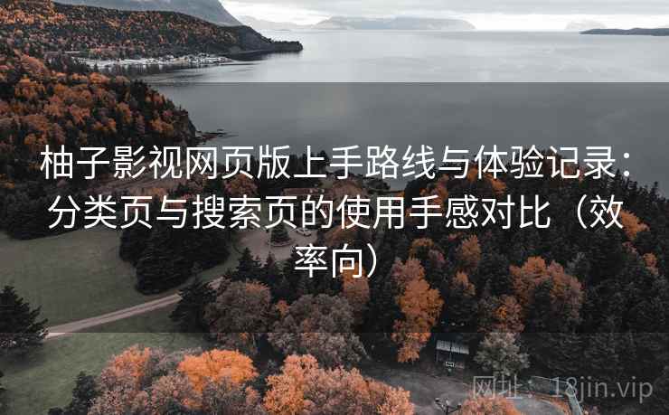 柚子影视网页版上手路线与体验记录:分类页与搜索页的使用手感对比(效率向) 柚子影视网页版上手路线与体验记录:分类页与搜索页的使用手感对比(效率向)