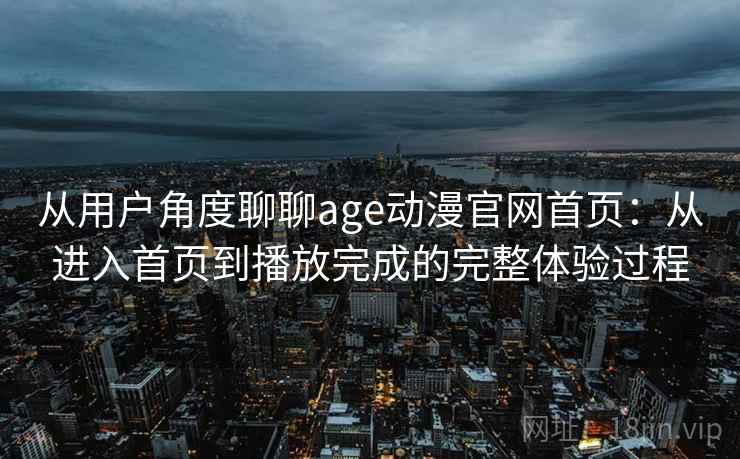 从用户角度聊聊age动漫官网首页:从进入首页到播放完成的完整体验过程 从用户角度聊聊age动漫官网首页:从进入首页到播放完成的完整体验过程