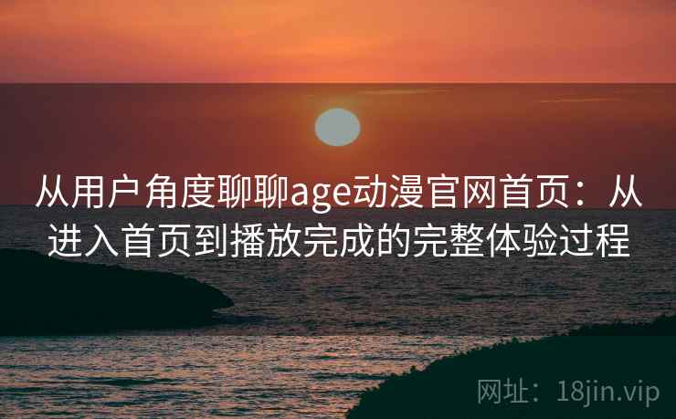 从用户角度聊聊age动漫官网首页:从进入首页到播放完成的完整体验过程 从用户角度聊聊age动漫官网首页:从进入首页到播放完成的完整体验过程