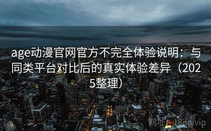 age动漫官网官方不完全体验说明:与同类平台对比后的真实体验差异(2025整理) age动漫官网官方不完全体验说明:与同类平台对比后的真实体验差异(2025整理)