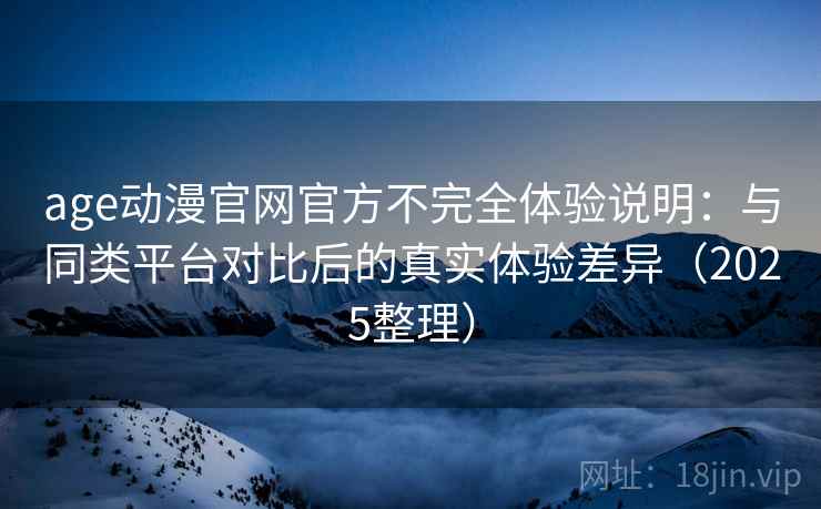 age动漫官网官方不完全体验说明:与同类平台对比后的真实体验差异(2025整理) age动漫官网官方不完全体验说明:与同类平台对比后的真实体验差异(2025整理)