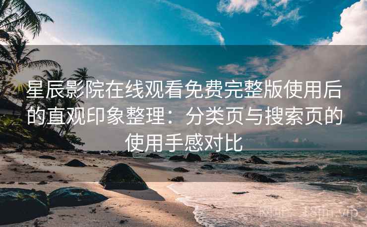 星辰影院在线观看免费完整版使用后的直观印象整理:分类页与搜索页的使用手感对比 星辰影院在线观看免费完整版使用后的直观印象整理:分类页与搜索页的使用手感对比