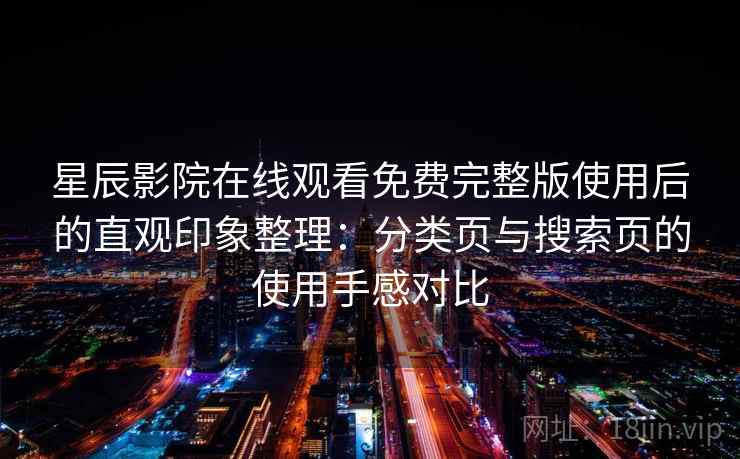 星辰影院在线观看免费完整版使用后的直观印象整理:分类页与搜索页的使用手感对比 星辰影院在线观看免费完整版使用后的直观印象整理:分类页与搜索页的使用手感对比