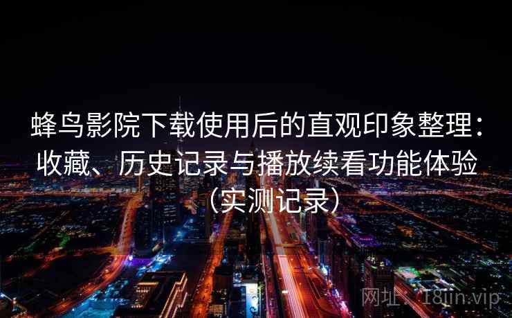 蜂鸟影院下载使用后的直观印象整理:收藏、历史记录与播放续看功能体验(实测记录) 蜂鸟影院下载使用后的直观印象整理:收藏、历史记录与播放续看功能体验(实测记录)