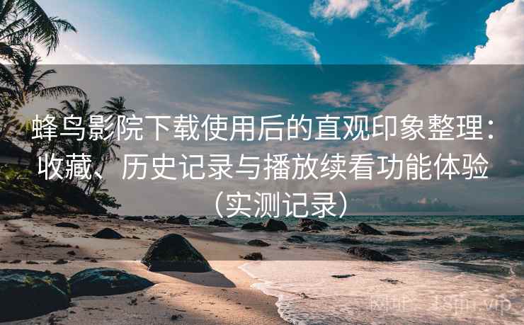 蜂鸟影院下载使用后的直观印象整理:收藏、历史记录与播放续看功能体验(实测记录) 蜂鸟影院下载使用后的直观印象整理:收藏、历史记录与播放续看功能体验(实测记录)