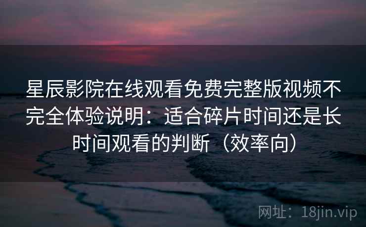 星辰影院在线观看免费完整版视频不完全体验说明:适合碎片时间还是长时间观看的判断(效率向) 星辰影院在线观看免费完整版视频不完全体验说明:适合碎片时间还是长时间观看的判断(效率向)