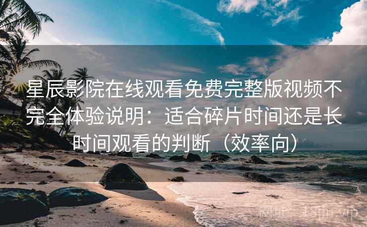 星辰影院在线观看免费完整版视频不完全体验说明:适合碎片时间还是长时间观看的判断(效率向) 星辰影院在线观看免费完整版视频不完全体验说明:适合碎片时间还是长时间观看的判断(效率向)