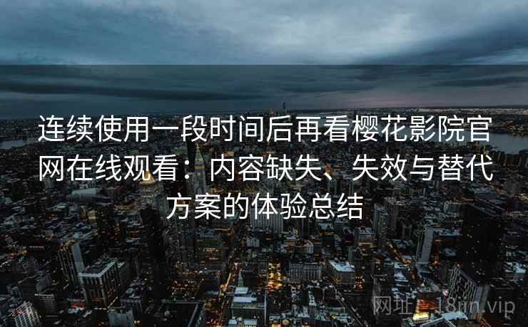 连续使用一段时间后再看樱花影院官网在线观看:内容缺失、失效与替代方案的体验总结 连续使用一段时间后再看樱花影院官网在线观看:内容缺失、失效与替代方案的体验总结