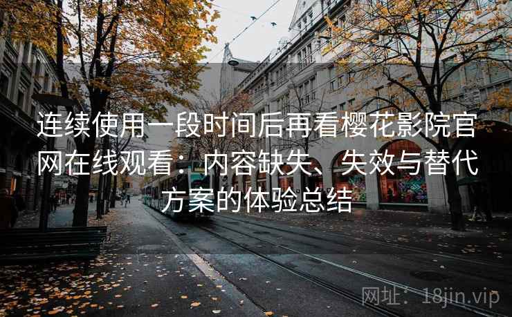 连续使用一段时间后再看樱花影院官网在线观看:内容缺失、失效与替代方案的体验总结 连续使用一段时间后再看樱花影院官网在线观看:内容缺失、失效与替代方案的体验总结