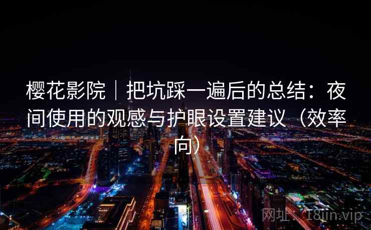 樱花影院|把坑踩一遍后的总结:夜间使用的观感与护眼设置建议(效率向) 樱花影院|把坑踩一遍后的总结:夜间使用的观感与护眼设置建议(效率向)