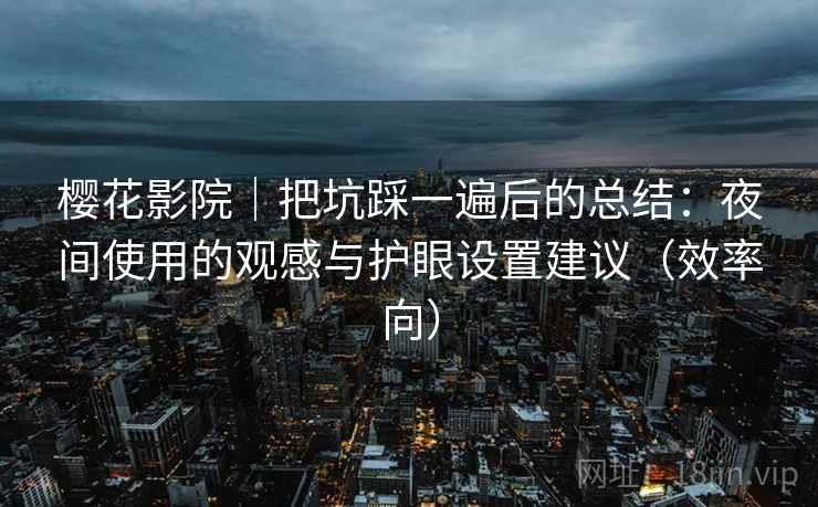 樱花影院|把坑踩一遍后的总结:夜间使用的观感与护眼设置建议(效率向) 樱花影院|把坑踩一遍后的总结:夜间使用的观感与护眼设置建议(效率向)