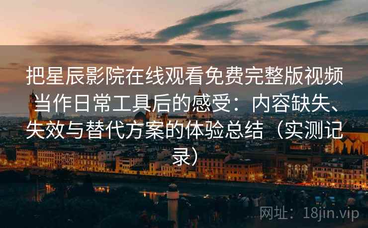 把星辰影院在线观看免费完整版视频当作日常工具后的感受:内容缺失、失效与替代方案的体验总结(实测记录) 把星辰影院在线观看免费完整版视频当作日常工具后的感受:内容缺失、失效与替代方案的体验总结(实测记录)