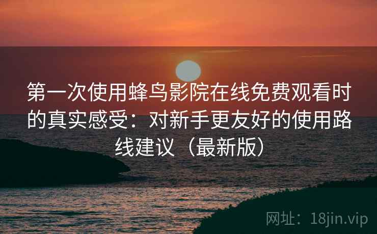 第一次使用蜂鸟影院在线免费观看时的真实感受:对新手更友好的使用路线建议(最新版) 第一次使用蜂鸟影院在线免费观看时的真实感受:对新手更友好的使用路线建议(最新版)