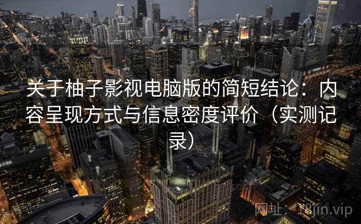 关于柚子影视电脑版的简短结论:内容呈现方式与信息密度评价(实测记录) 关于柚子影视电脑版的简短结论:内容呈现方式与信息密度评价(实测记录)