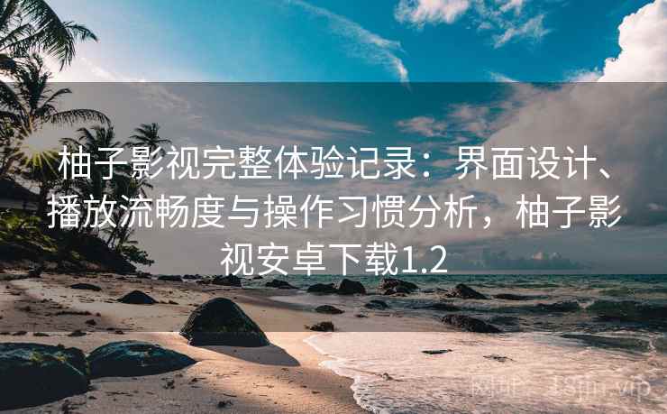 柚子影视完整体验记录:界面设计、播放流畅度与操作习惯分析,柚子影视安卓下载1.2 柚子影视完整体验记录:界面设计、播放流畅度与操作习惯分析,柚子影视安卓下载1.2