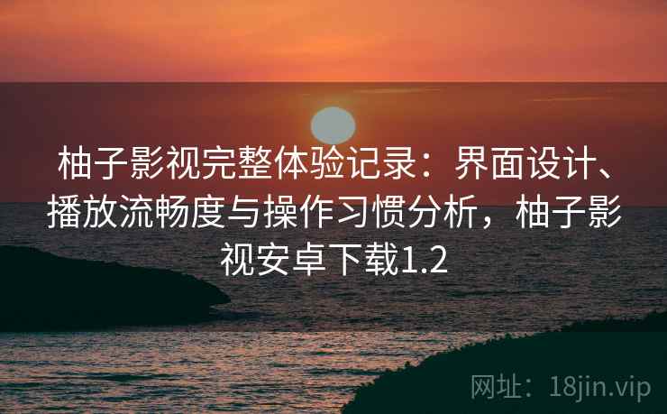 柚子影视完整体验记录:界面设计、播放流畅度与操作习惯分析,柚子影视安卓下载1.2 柚子影视完整体验记录:界面设计、播放流畅度与操作习惯分析,柚子影视安卓下载1.2