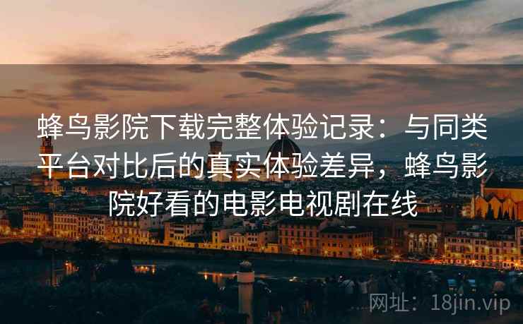 蜂鸟影院下载完整体验记录:与同类平台对比后的真实体验差异,蜂鸟影院好看的电影电视剧在线 蜂鸟影院下载完整体验记录:与同类平台对比后的真实体验差异,蜂鸟影院好看的电影电视剧在线