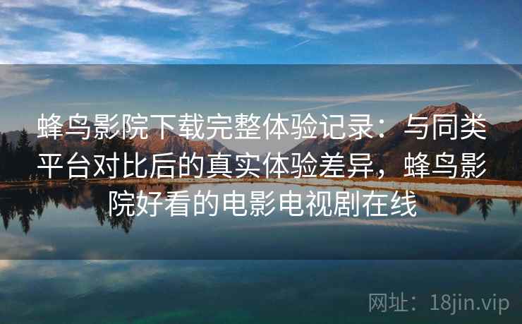 蜂鸟影院下载完整体验记录:与同类平台对比后的真实体验差异,蜂鸟影院好看的电影电视剧在线 蜂鸟影院下载完整体验记录:与同类平台对比后的真实体验差异,蜂鸟影院好看的电影电视剧在线