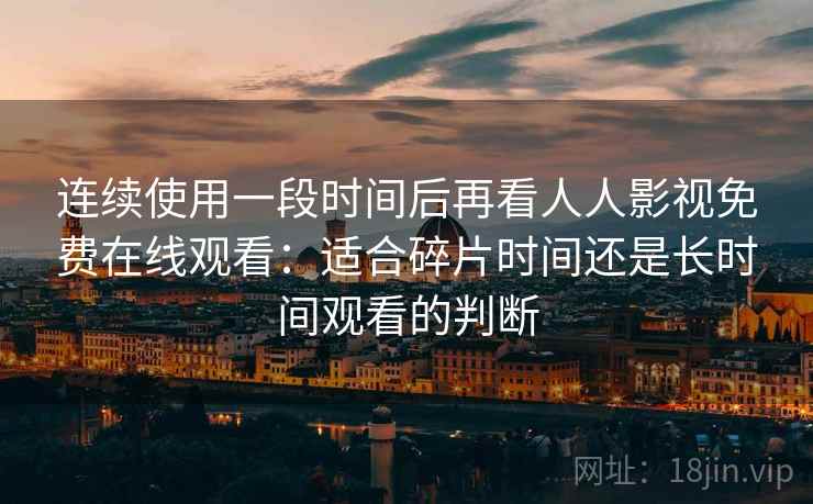 连续使用一段时间后再看人人影视免费在线观看:适合碎片时间还是长时间观看的判断 连续使用一段时间后再看人人影视免费在线观看:适合碎片时间还是长时间观看的判断