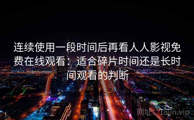 连续使用一段时间后再看人人影视免费在线观看:适合碎片时间还是长时间观看的判断 连续使用一段时间后再看人人影视免费在线观看:适合碎片时间还是长时间观看的判断