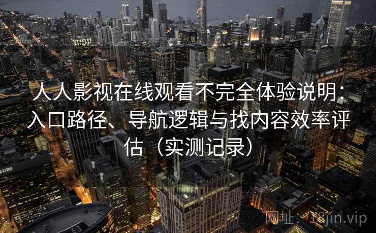 人人影视在线观看不完全体验说明：入口路径、导航逻辑与找内容效率评估（实测记录）