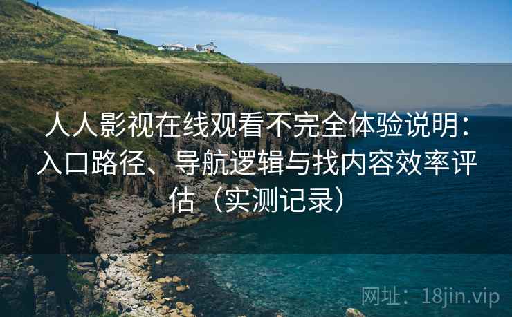 人人影视在线观看不完全体验说明：入口路径、导航逻辑与找内容效率评估（实测记录）