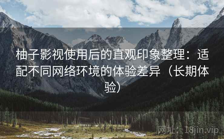 柚子影视使用后的直观印象整理:适配不同网络环境的体验差异(长期体验) 柚子影视使用后的直观印象整理:适配不同网络环境的体验差异(长期体验)