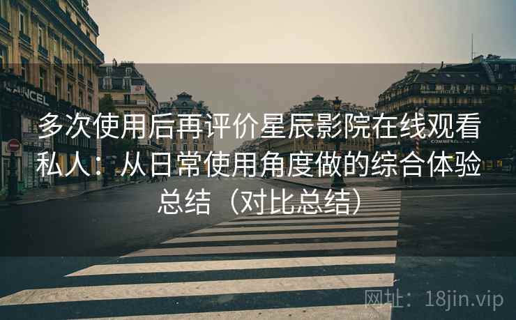 多次使用后再评价星辰影院在线观看私人:从日常使用角度做的综合体验总结(对比总结) 多次使用后再评价星辰影院在线观看私人:从日常使用角度做的综合体验总结(对比总结)