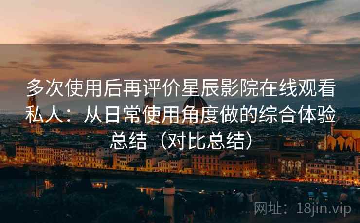多次使用后再评价星辰影院在线观看私人:从日常使用角度做的综合体验总结(对比总结) 多次使用后再评价星辰影院在线观看私人:从日常使用角度做的综合体验总结(对比总结)