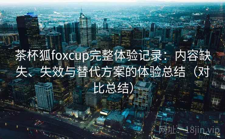 茶杯狐foxcup完整体验记录:内容缺失、失效与替代方案的体验总结(对比总结) 茶杯狐foxcup完整体验记录:内容缺失、失效与替代方案的体验总结(对比总结)