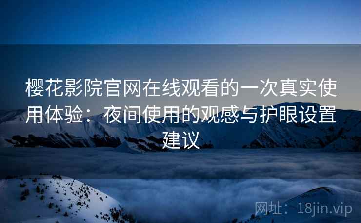 樱花影院官网在线观看的一次真实使用体验:夜间使用的观感与护眼设置建议 樱花影院官网在线观看的一次真实使用体验:夜间使用的观感与护眼设置建议