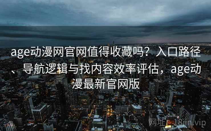 age动漫网官网值得收藏吗?入口路径、导航逻辑与找内容效率评估,age动漫最新官网版 age动漫网官网值得收藏吗?入口路径、导航逻辑与找内容效率评估,age动漫最新官网版