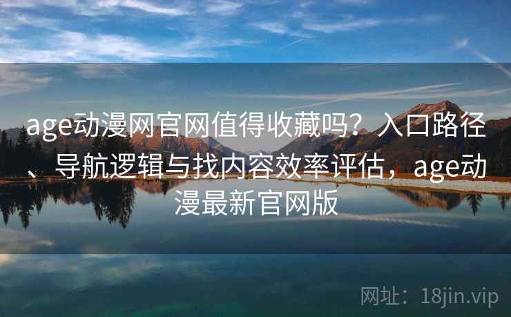 age动漫网官网值得收藏吗?入口路径、导航逻辑与找内容效率评估,age动漫最新官网版 age动漫网官网值得收藏吗?入口路径、导航逻辑与找内容效率评估,age动漫最新官网版