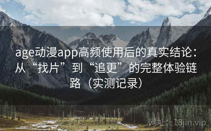 age动漫app高频使用后的真实结论:从“找片”到“追更”的完整体验链路(实测记录) age动漫app高频使用后的真实结论:从“找片”到“追更”的完整体验链路(实测记录)