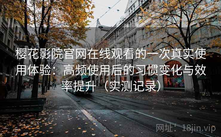 樱花影院官网在线观看的一次真实使用体验:高频使用后的习惯变化与效率提升(实测记录) 樱花影院官网在线观看的一次真实使用体验:高频使用后的习惯变化与效率提升(实测记录)