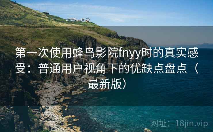 第一次使用蜂鸟影院fnyy时的真实感受:普通用户视角下的优缺点盘点(最新版) 第一次使用蜂鸟影院fnyy时的真实感受:普通用户视角下的优缺点盘点(最新版)