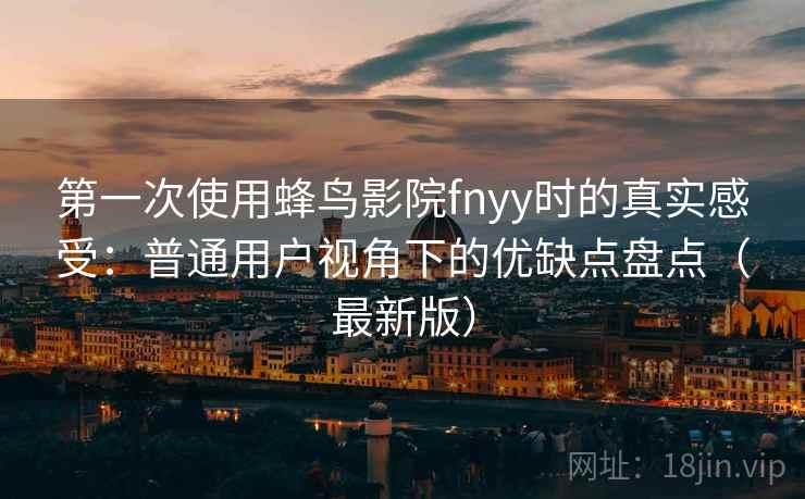 第一次使用蜂鸟影院fnyy时的真实感受:普通用户视角下的优缺点盘点(最新版) 第一次使用蜂鸟影院fnyy时的真实感受:普通用户视角下的优缺点盘点(最新版)
