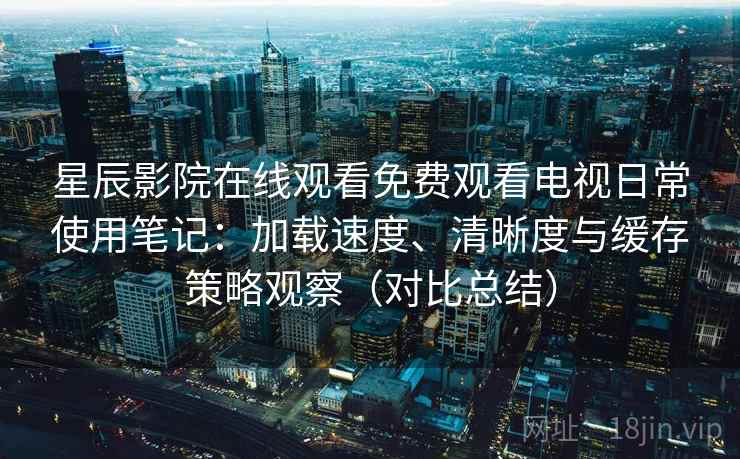 星辰影院在线观看免费观看电视日常使用笔记:加载速度、清晰度与缓存策略观察(对比总结) 星辰影院在线观看免费观看电视日常使用笔记:加载速度、清晰度与缓存策略观察(对比总结)