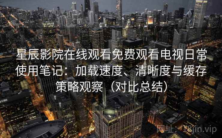 星辰影院在线观看免费观看电视日常使用笔记:加载速度、清晰度与缓存策略观察(对比总结) 星辰影院在线观看免费观看电视日常使用笔记:加载速度、清晰度与缓存策略观察(对比总结)