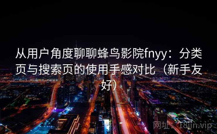 从用户角度聊聊蜂鸟影院fnyy：分类页与搜索页的使用手感对比（新手友好）