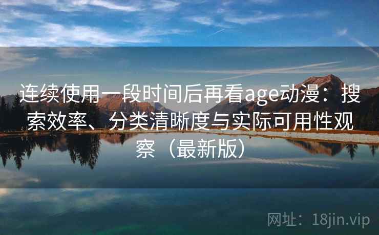 连续使用一段时间后再看age动漫：搜索效率、分类清晰度与实际可用性观察（最新版）