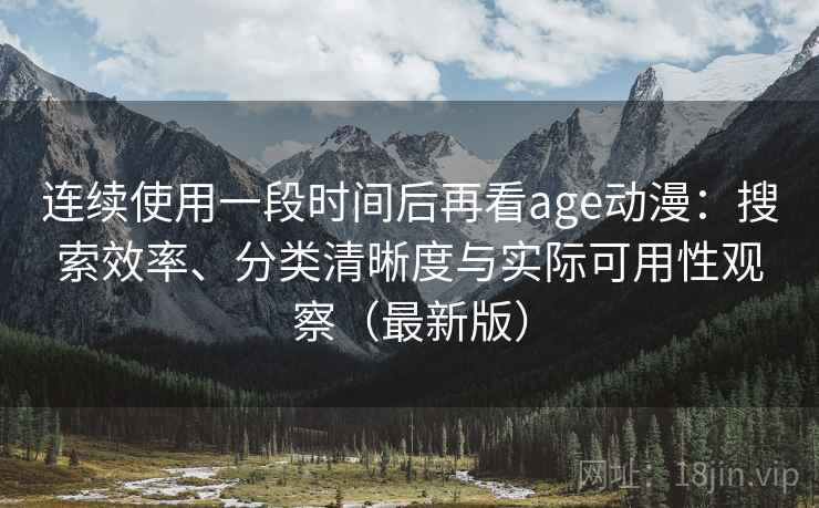 连续使用一段时间后再看age动漫：搜索效率、分类清晰度与实际可用性观察（最新版）