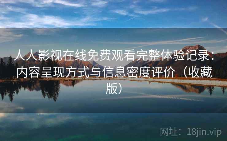 人人影视在线免费观看完整体验记录:内容呈现方式与信息密度评价(收藏版) 人人影视在线免费观看完整体验记录:内容呈现方式与信息密度评价(收藏版)