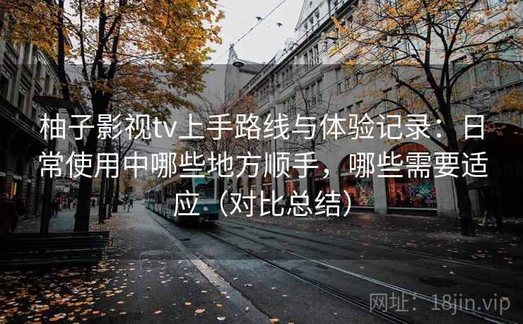 柚子影视tv上手路线与体验记录:日常使用中哪些地方顺手,哪些需要适应(对比总结) 柚子影视tv上手路线与体验记录:日常使用中哪些地方顺手,哪些需要适应(对比总结)