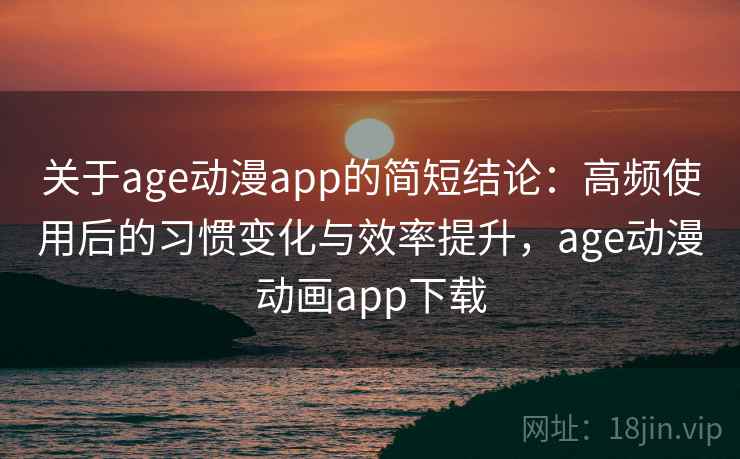 关于age动漫app的简短结论：高频使用后的习惯变化与效率提升，age动漫动画app下载