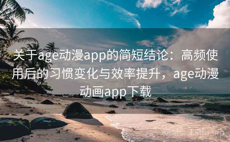 关于age动漫app的简短结论：高频使用后的习惯变化与效率提升，age动漫动画app下载