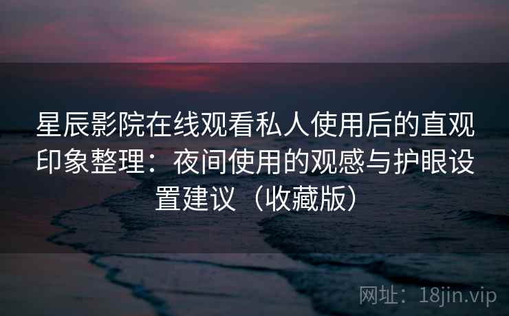 星辰影院在线观看私人使用后的直观印象整理:夜间使用的观感与护眼设置建议(收藏版) 星辰影院在线观看私人使用后的直观印象整理:夜间使用的观感与护眼设置建议(收藏版)
