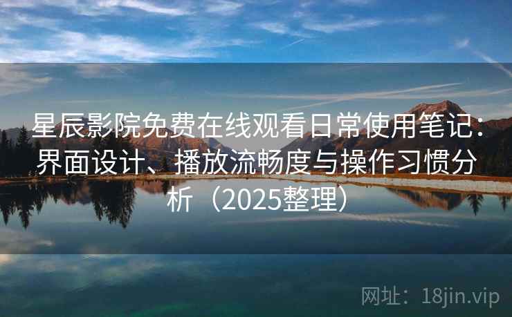 星辰影院免费在线观看日常使用笔记:界面设计、播放流畅度与操作习惯分析(2025整理) 星辰影院免费在线观看日常使用笔记:界面设计、播放流畅度与操作习惯分析(2025整理)
