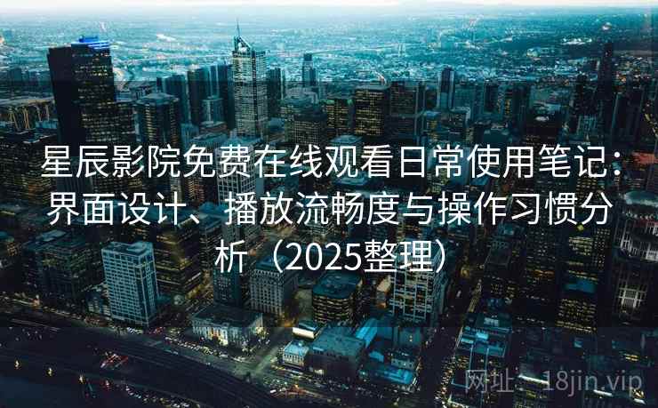 星辰影院免费在线观看日常使用笔记:界面设计、播放流畅度与操作习惯分析(2025整理) 星辰影院免费在线观看日常使用笔记:界面设计、播放流畅度与操作习惯分析(2025整理)