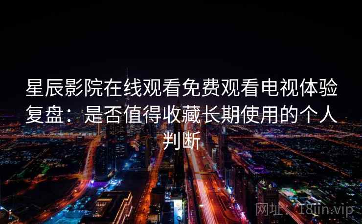 星辰影院在线观看免费观看电视体验复盘:是否值得收藏长期使用的个人判断 星辰影院在线观看免费观看电视体验复盘:是否值得收藏长期使用的个人判断